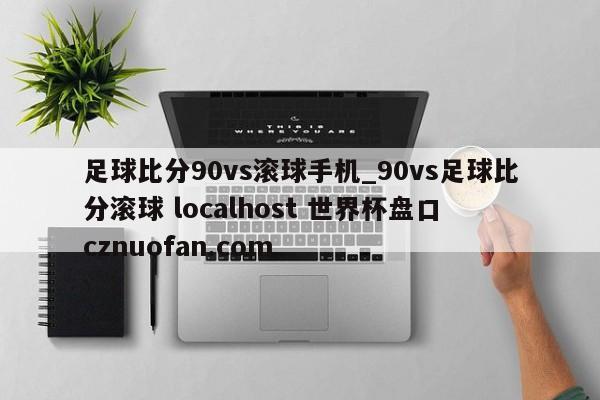 足球比分90vs滚球手机_90vs足球比分滚球 localhost 世界杯盘口 cznuofan.com