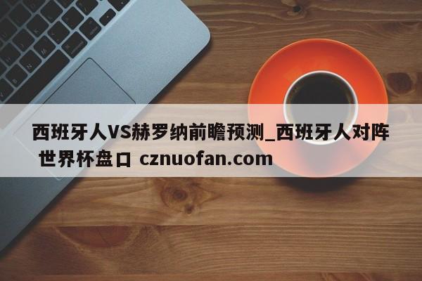 西班牙人VS赫罗纳前瞻预测_西班牙人对阵 世界杯盘口 cznuofan.com