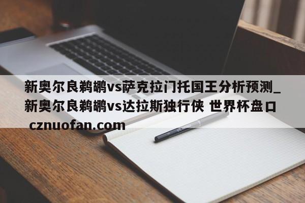 新奥尔良鹈鹕vs萨克拉门托国王分析预测_新奥尔良鹈鹕vs达拉斯独行侠 世界杯盘口 cznuofan.com