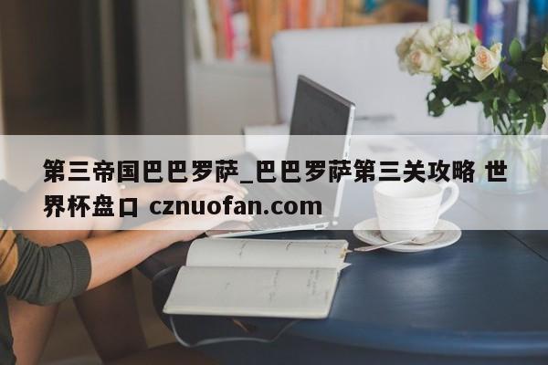 第三帝国巴巴罗萨_巴巴罗萨第三关攻略 世界杯盘口 cznuofan.com