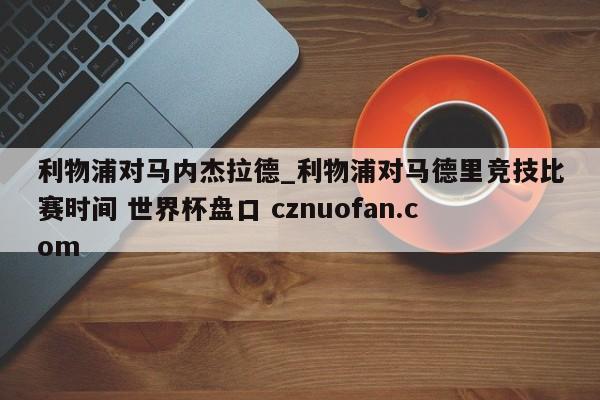 利物浦对马内杰拉德_利物浦对马德里竞技比赛时间 世界杯盘口 cznuofan.com