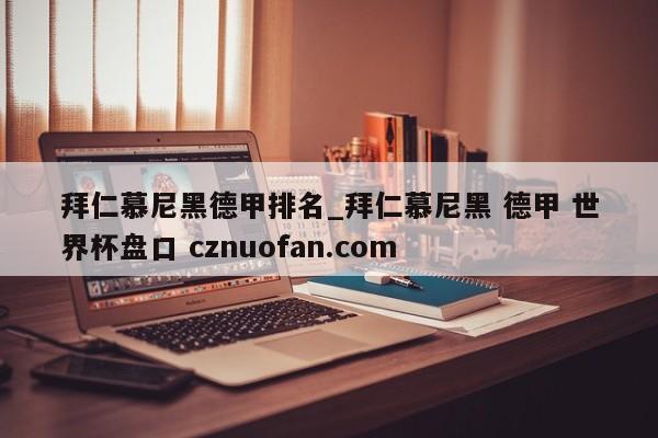 拜仁慕尼黑德甲排名_拜仁慕尼黑 德甲 世界杯盘口 cznuofan.com