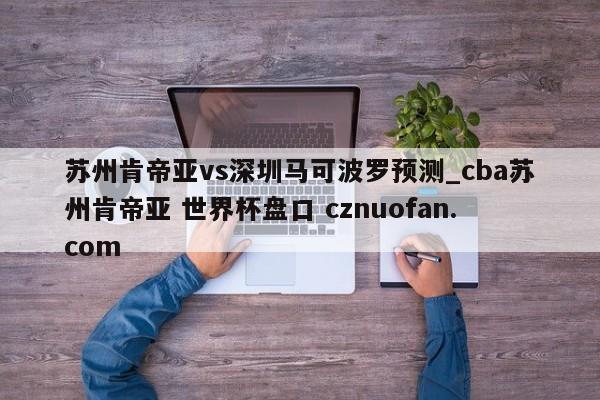 苏州肯帝亚vs深圳马可波罗预测_cba苏州肯帝亚 世界杯盘口 cznuofan.com