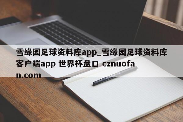 雪缘园足球资料库app_雪缘园足球资料库客户端app 世界杯盘口 cznuofan.com