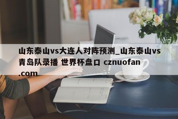 山东泰山vs大连人对阵预测_山东泰山vs青岛队录播 世界杯盘口 cznuofan.com