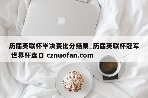 历届英联杯半决赛比分结果_历届英联杯冠军 世界杯盘口 cznuofan.com