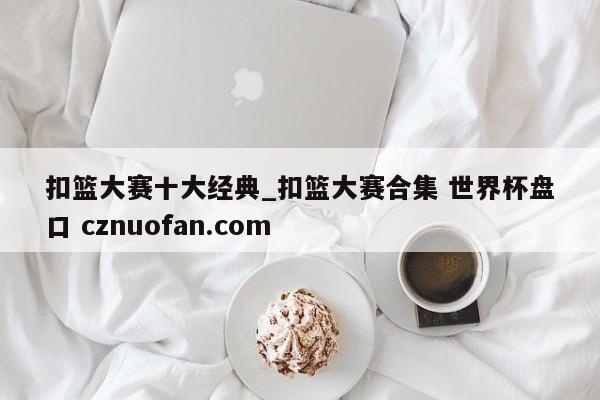 扣篮大赛十大经典_扣篮大赛合集 世界杯盘口 cznuofan.com