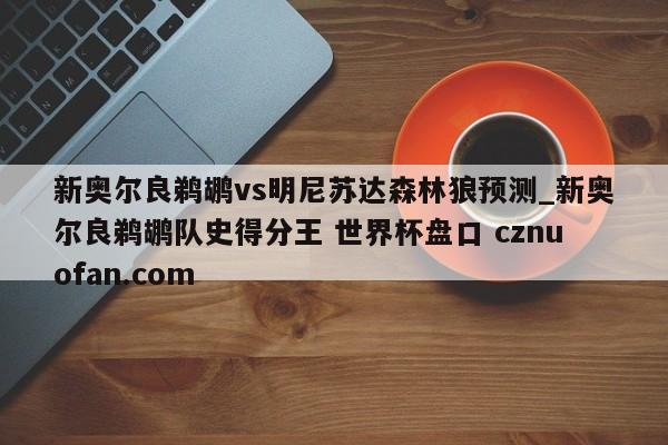 新奥尔良鹈鹕vs明尼苏达森林狼预测_新奥尔良鹈鹕队史得分王 世界杯盘口 cznuofan.com