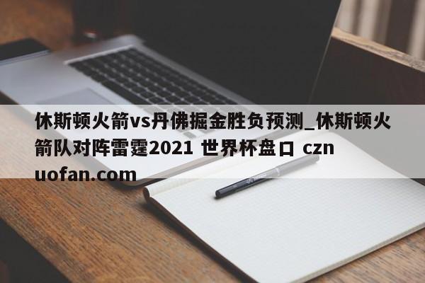 休斯顿火箭vs丹佛掘金胜负预测_休斯顿火箭队对阵雷霆2021 世界杯盘口 cznuofan.com