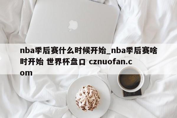 nba季后赛什么时候开始_nba季后赛啥时开始 世界杯盘口 cznuofan.com