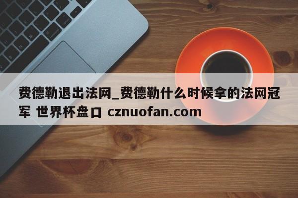 费德勒退出法网_费德勒什么时候拿的法网冠军 世界杯盘口 cznuofan.com