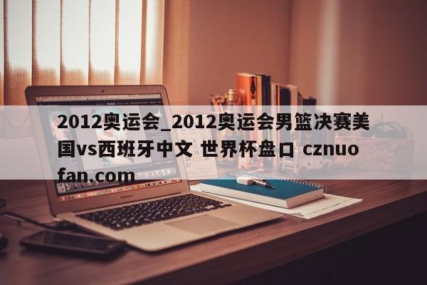 2012奥运会_2012奥运会男篮决赛美国vs西班牙中文 世界杯盘口 cznuofan.com