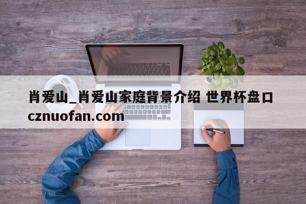 肖爱山_肖爱山家庭背景介绍 世界杯盘口 cznuofan.com