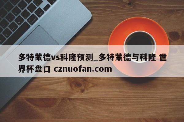 多特蒙德vs科隆预测_多特蒙德与科隆 世界杯盘口 cznuofan.com