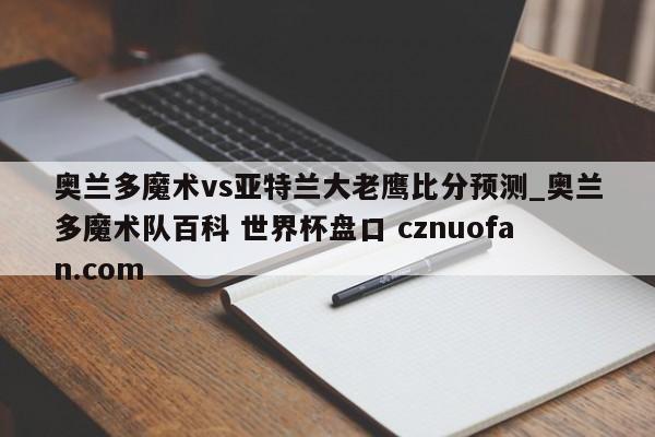奥兰多魔术vs亚特兰大老鹰比分预测_奥兰多魔术队百科 世界杯盘口 cznuofan.com