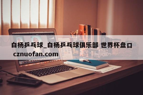 白杨乒乓球_白杨乒乓球俱乐部 世界杯盘口 cznuofan.com
