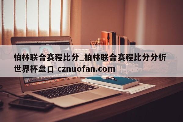 柏林联合赛程比分_柏林联合赛程比分分析 世界杯盘口 cznuofan.com