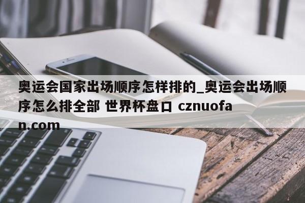 奥运会国家出场顺序怎样排的_奥运会出场顺序怎么排全部 世界杯盘口 cznuofan.com