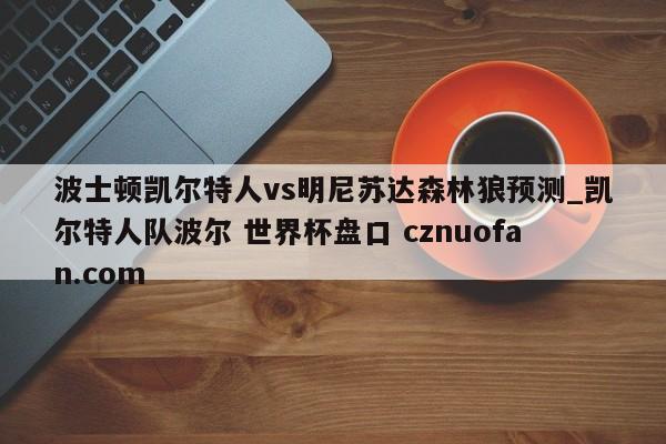 波士顿凯尔特人vs明尼苏达森林狼预测_凯尔特人队波尔 世界杯盘口 cznuofan.com