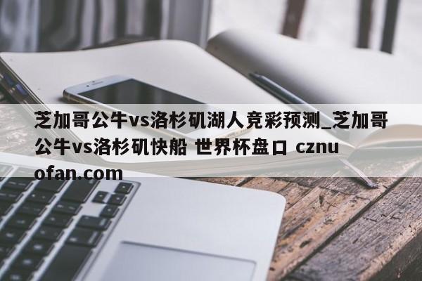 芝加哥公牛vs洛杉矶湖人竞彩预测_芝加哥公牛vs洛杉矶快船 世界杯盘口 cznuofan.com
