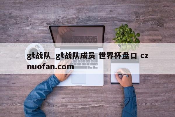 gt战队_gt战队成员 世界杯盘口 cznuofan.com