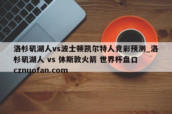 洛杉矶湖人vs波士顿凯尔特人竞彩预测_洛杉矶湖人 vs 休斯敦火箭 世界杯盘口 cznuofan.com