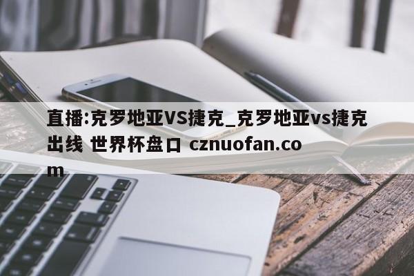 直播:克罗地亚VS捷克_克罗地亚vs捷克出线 世界杯盘口 cznuofan.com