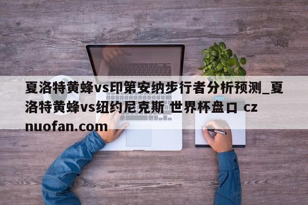 夏洛特黄蜂vs印第安纳步行者分析预测_夏洛特黄蜂vs纽约尼克斯 世界杯盘口 cznuofan.com