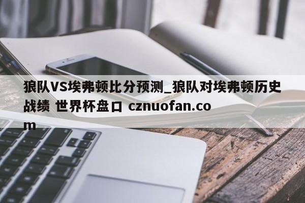 狼队VS埃弗顿比分预测_狼队对埃弗顿历史战绩 世界杯盘口 cznuofan.com
