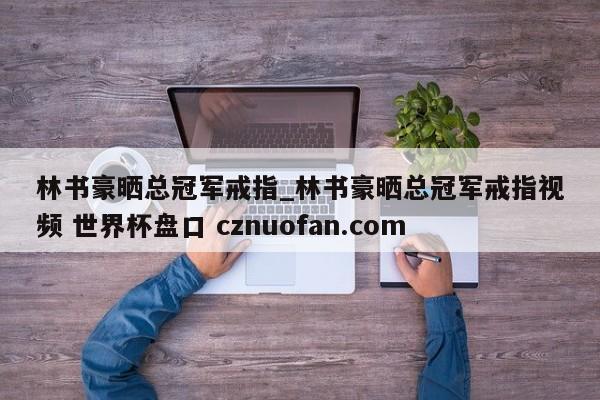 林书豪晒总冠军戒指_林书豪晒总冠军戒指视频 世界杯盘口 cznuofan.com