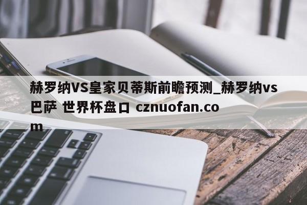 赫罗纳VS皇家贝蒂斯前瞻预测_赫罗纳vs巴萨 世界杯盘口 cznuofan.com