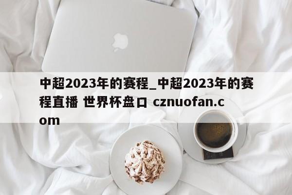 中超2023年的赛程_中超2023年的赛程直播 世界杯盘口 cznuofan.com