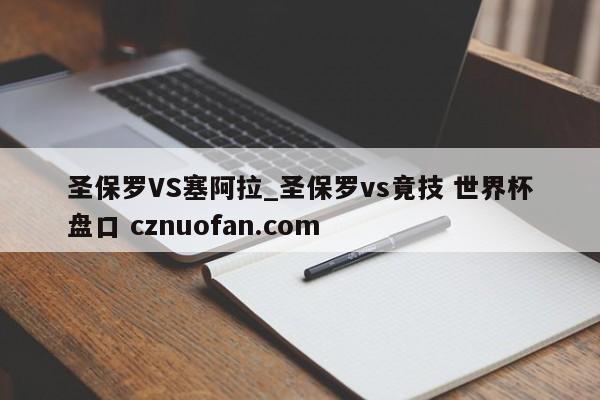 圣保罗VS塞阿拉_圣保罗vs竟技 世界杯盘口 cznuofan.com