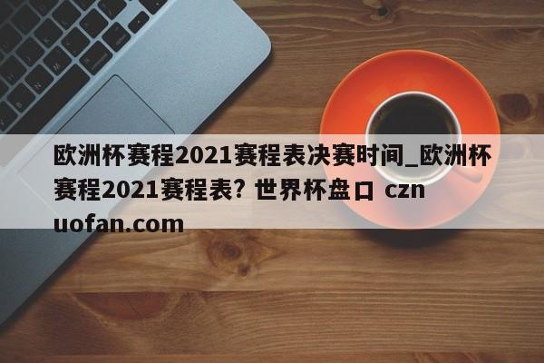 欧洲杯赛程2021赛程表决赛时间_欧洲杯赛程2021赛程表? 世界杯盘口 cznuofan.com