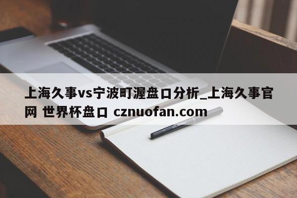 上海久事vs宁波町渥盘口分析_上海久事官网 世界杯盘口 cznuofan.com