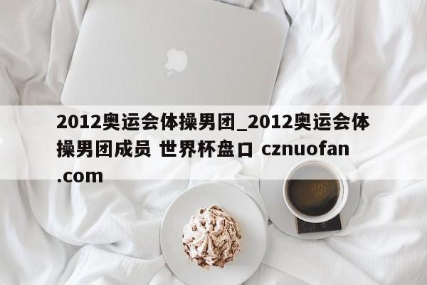 2012奥运会体操男团_2012奥运会体操男团成员 世界杯盘口 cznuofan.com