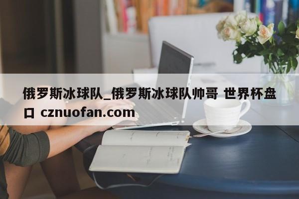 俄罗斯冰球队_俄罗斯冰球队帅哥 世界杯盘口 cznuofan.com