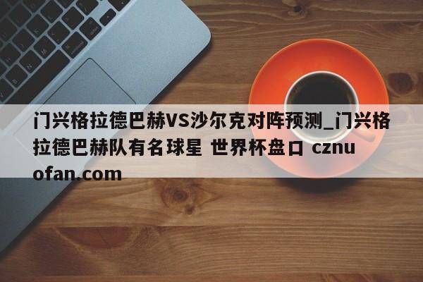 门兴格拉德巴赫VS沙尔克对阵预测_门兴格拉德巴赫队有名球星 世界杯盘口 cznuofan.com