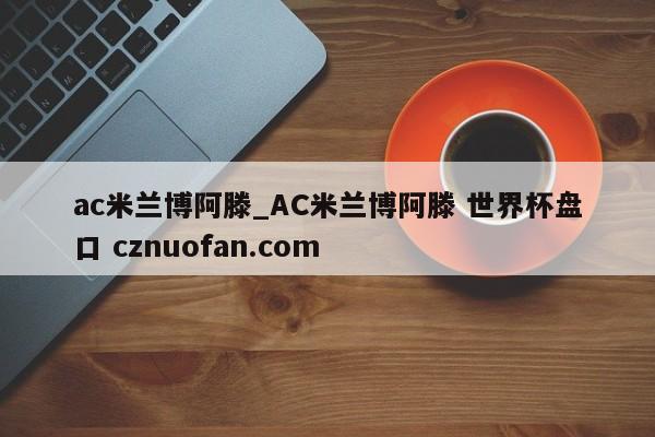 ac米兰博阿滕_AC米兰博阿滕 世界杯盘口 cznuofan.com