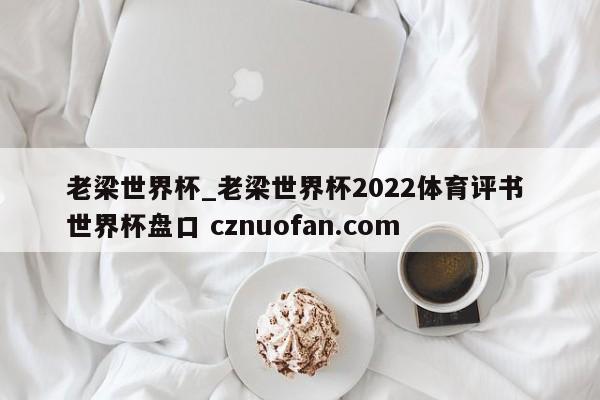 老梁世界杯_老梁世界杯2022体育评书 世界杯盘口 cznuofan.com