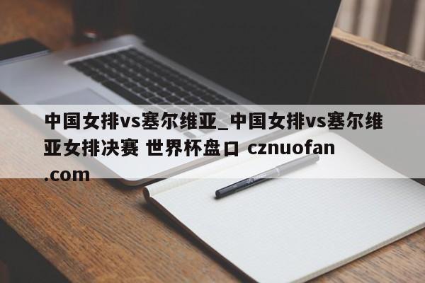 中国女排vs塞尔维亚_中国女排vs塞尔维亚女排决赛 世界杯盘口 cznuofan.com