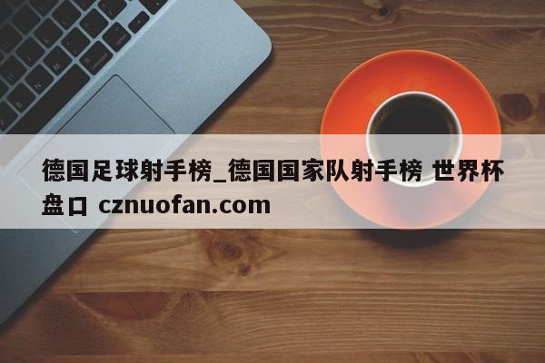 德国足球射手榜_德国国家队射手榜 世界杯盘口 cznuofan.com