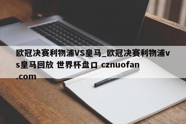 欧冠决赛利物浦VS皇马_欧冠决赛利物浦vs皇马回放 世界杯盘口 cznuofan.com