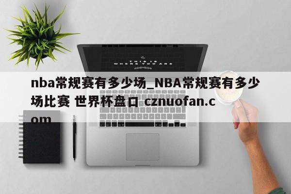 nba常规赛有多少场_NBA常规赛有多少场比赛 世界杯盘口 cznuofan.com