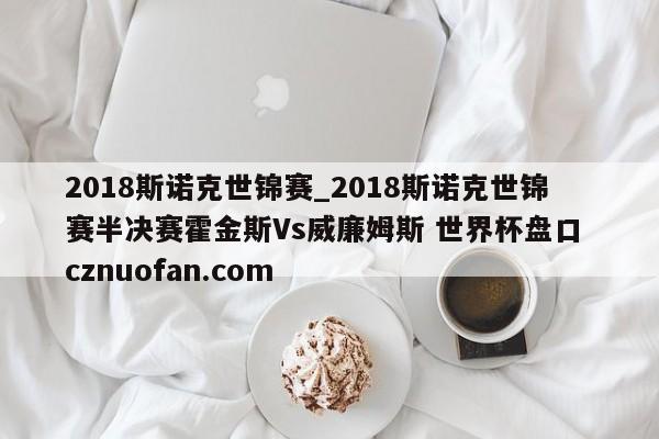 2018斯诺克世锦赛_2018斯诺克世锦赛半决赛霍金斯Vs威廉姆斯 世界杯盘口 cznuofan.com