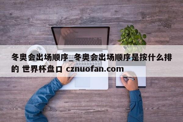 冬奥会出场顺序_冬奥会出场顺序是按什么排的 世界杯盘口 cznuofan.com