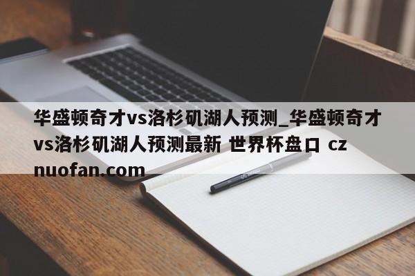 华盛顿奇才vs洛杉矶湖人预测_华盛顿奇才vs洛杉矶湖人预测最新 世界杯盘口 cznuofan.com