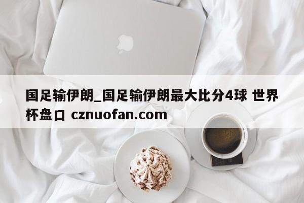 国足输伊朗_国足输伊朗最大比分4球 世界杯盘口 cznuofan.com