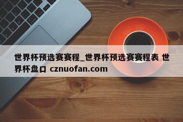 世界杯预选赛赛程_世界杯预选赛赛程表 世界杯盘口 cznuofan.com