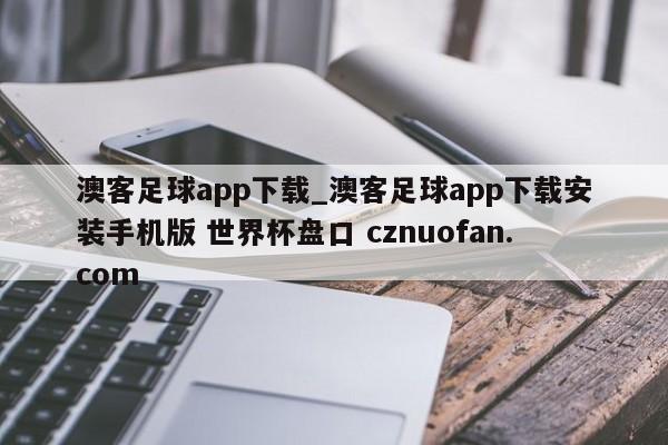 澳客足球app下载_澳客足球app下载安装手机版 世界杯盘口 cznuofan.com